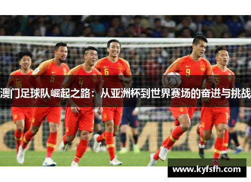 澳门足球队崛起之路：从亚洲杯到世界赛场的奋进与挑战