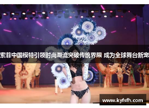 索菲中国模特引领时尚潮流突破传统界限 成为全球舞台新宠