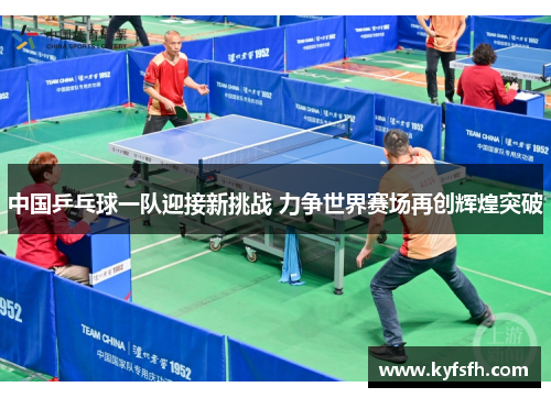 中国乒乓球一队迎接新挑战 力争世界赛场再创辉煌突破