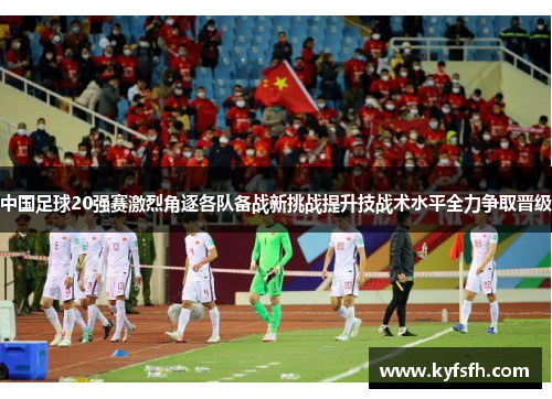 中国足球20强赛激烈角逐各队备战新挑战提升技战术水平全力争取晋级