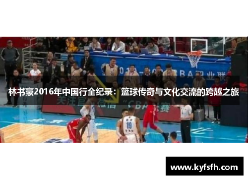 林书豪2016年中国行全纪录：篮球传奇与文化交流的跨越之旅