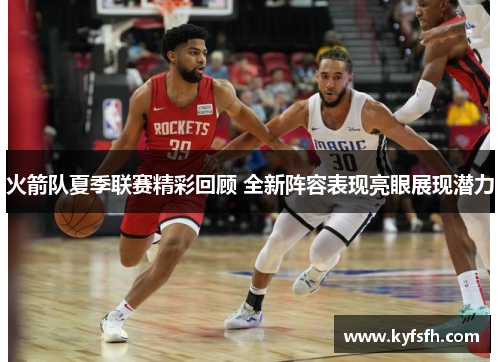火箭队夏季联赛精彩回顾 全新阵容表现亮眼展现潜力