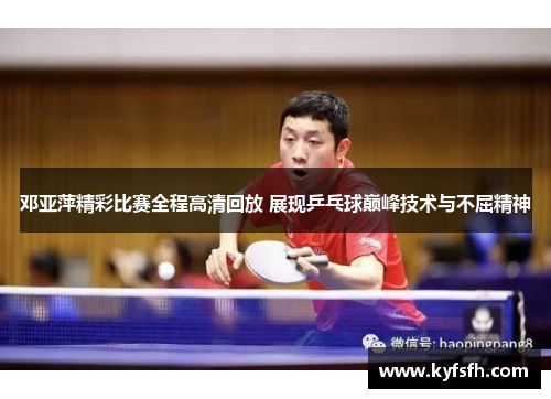邓亚萍精彩比赛全程高清回放 展现乒乓球巅峰技术与不屈精神